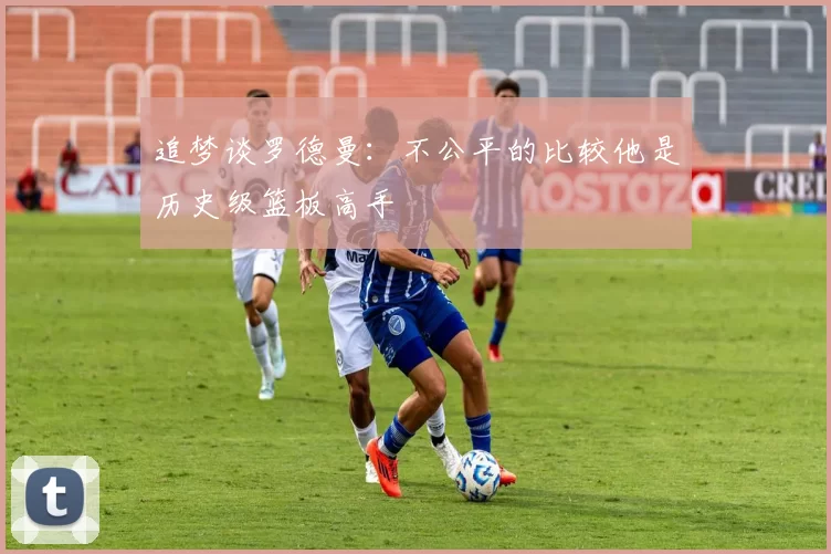 追梦谈罗德曼：不公平的比较他是历史级篮板高手