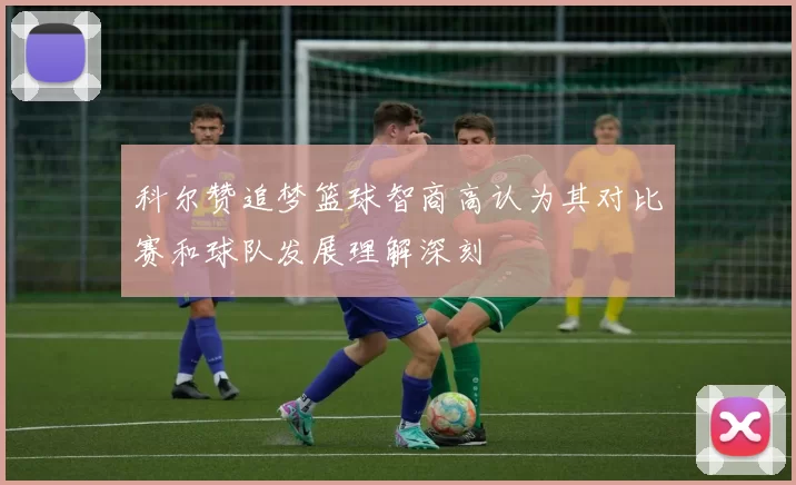 科尔赞追梦篮球智商高认为其对比赛和球队发展理解深刻