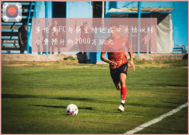 多伦多FC与萨金特达成口头协议转会费预计约2000万欧元