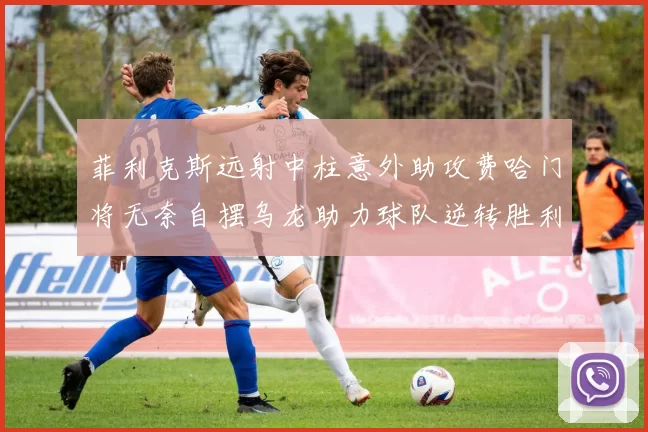 菲利克斯远射中柱意外助攻费哈门将无奈自摆乌龙助力球队逆转胜利