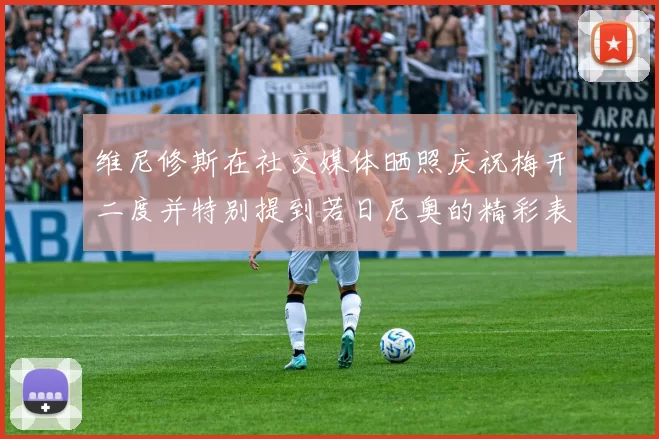 维尼修斯在社交媒体晒照庆祝梅开二度并特别提到若日尼奥的精彩表现