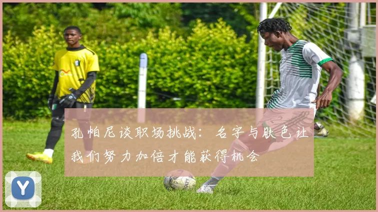 孔帕尼谈职场挑战：名字与肤色让我们努力加倍才能获得机会