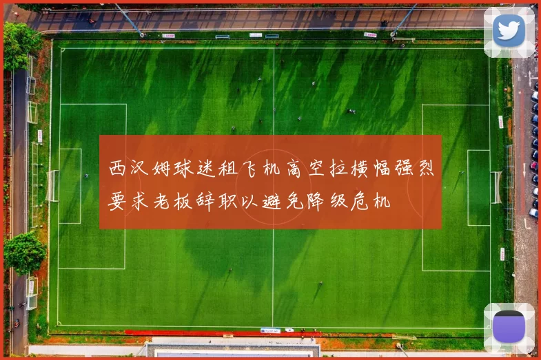 西汉姆球迷租飞机高空拉横幅强烈要求老板辞职以避免降级危机