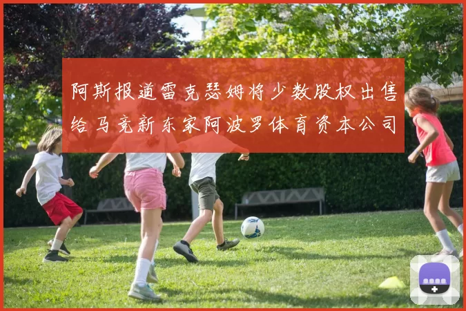 阿斯报道雷克瑟姆将少数股权出售给马竞新东家阿波罗体育资本公司