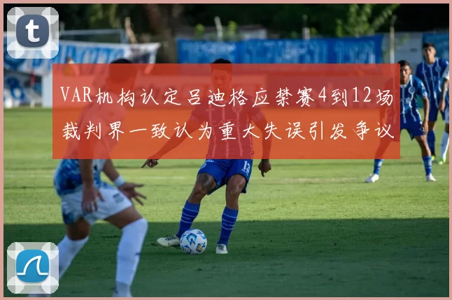 VAR机构认定吕迪格应禁赛4到12场裁判界一致认为重大失误引发争议