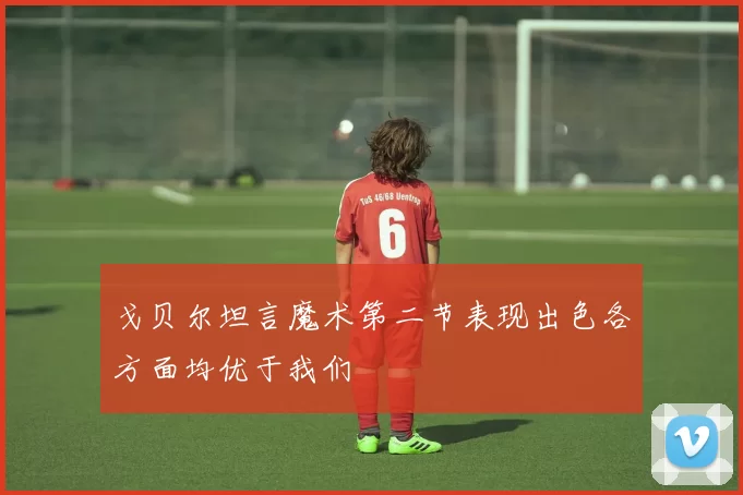 戈贝尔坦言魔术第二节表现出色各方面均优于我们