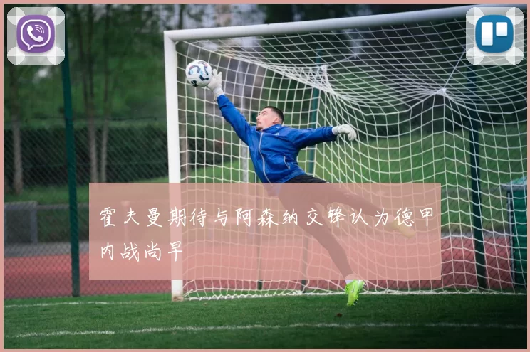 霍夫曼期待与阿森纳交锋认为德甲内战尚早