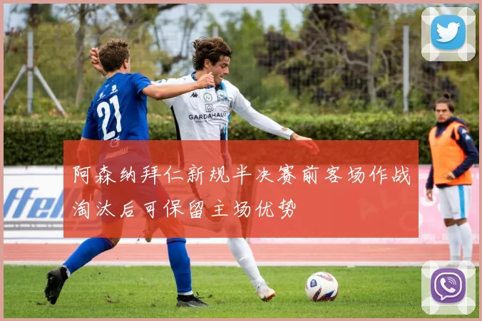 阿森纳拜仁新规半决赛前客场作战淘汰后可保留主场优势