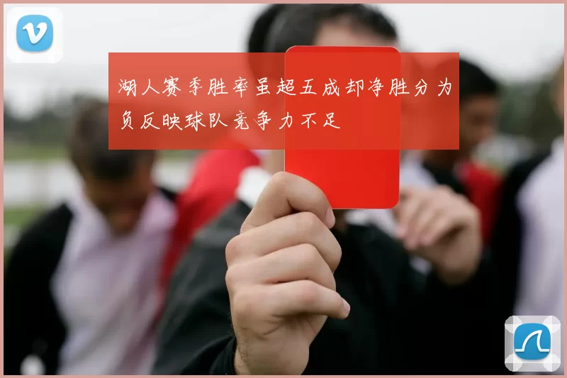 湖人赛季胜率虽超五成却净胜分为负反映球队竞争力不足