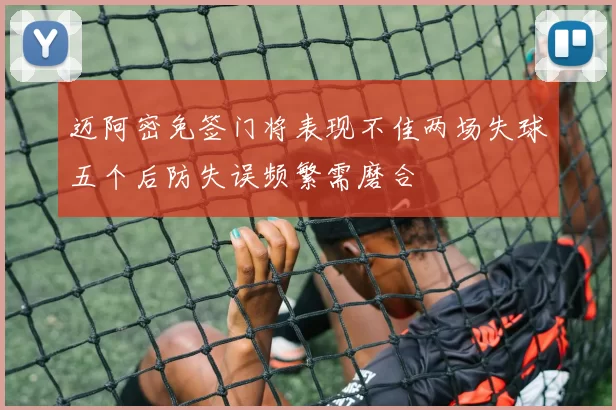 迈阿密免签门将表现不佳两场失球五个后防失误频繁需磨合